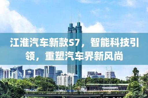 江淮汽車新款S7，智能科技引領(lǐng)，重塑汽車界新風(fēng)尚
