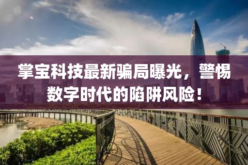 掌寶科技最新騙局曝光，警惕數(shù)字時代的陷阱風(fēng)險！