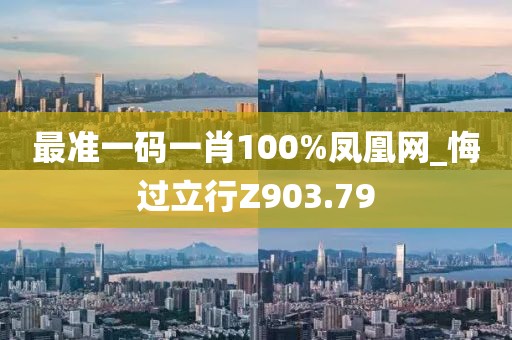 最準(zhǔn)一碼一肖100%鳳凰網(wǎng)_悔過立行Z903.79