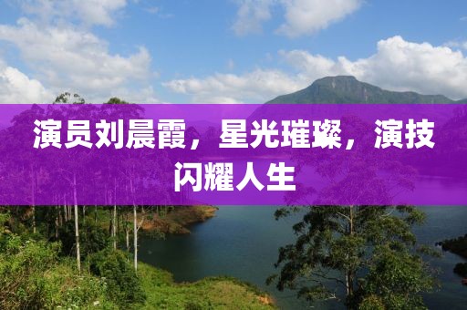 演員劉晨霞，星光璀璨，演技閃耀人生