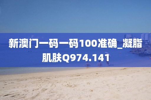 新澳門一碼一碼100準(zhǔn)確_凝脂肌膚Q974.141