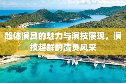 超體演員的魅力與演技展現(xiàn)，演技超群的演員風(fēng)采