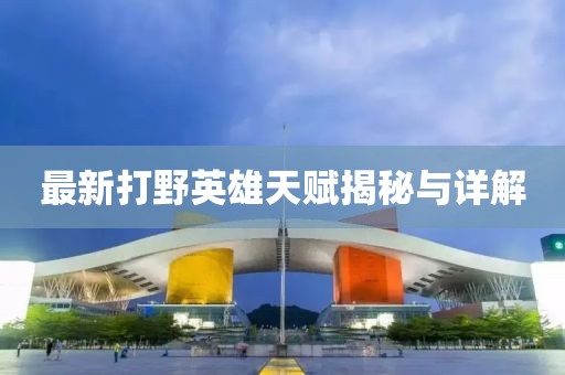 最新打野英雄天賦揭秘與詳解