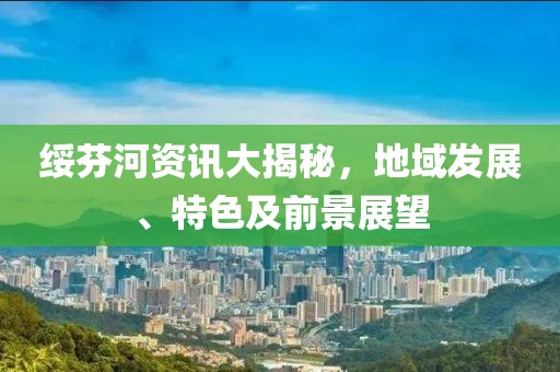 綏芬河資訊大揭秘，地域發(fā)展、特色及前景展望