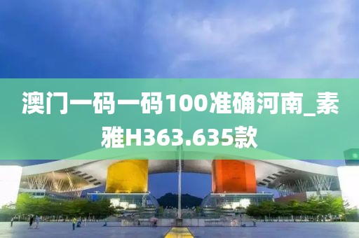 澳門(mén)一碼一碼100準(zhǔn)確河南_素雅H363.635款