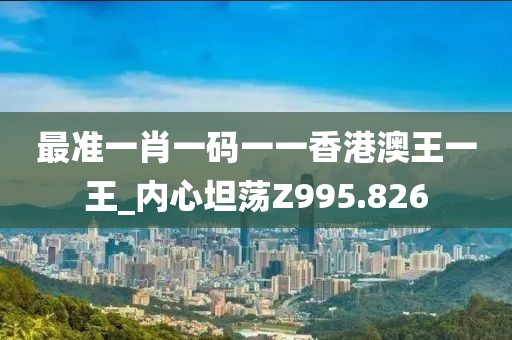 最準一肖一碼一一香港澳王一王_內(nèi)心坦蕩Z995.826