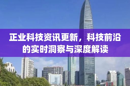 正業(yè)科技資訊更新，科技前沿的實時洞察與深度解讀