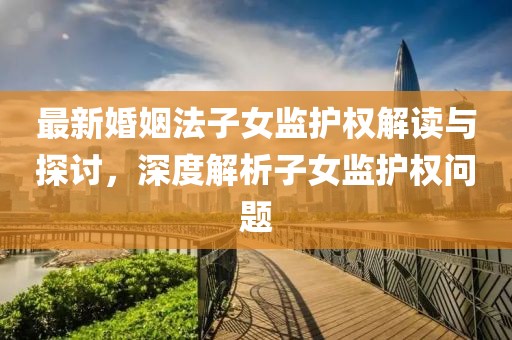 最新婚姻法子女監(jiān)護(hù)權(quán)解讀與探討，深度解析子女監(jiān)護(hù)權(quán)問題