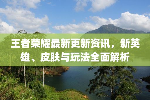 王者榮耀最新更新資訊，新英雄、皮膚與玩法全面解析