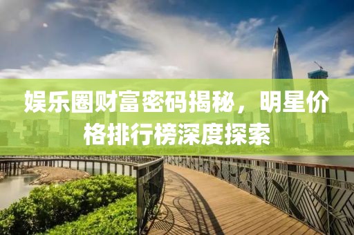 娛樂圈財(cái)富密碼揭秘，明星價(jià)格排行榜深度探索