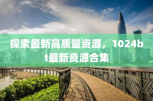 探索最新高質量資源，1024bt最新資源合集