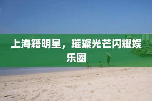 上海籍明星，璀璨光芒閃耀娛樂圈