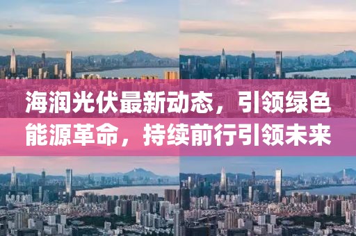 海潤光伏最新動態(tài)，引領(lǐng)綠色能源革命，持續(xù)前行引領(lǐng)未來