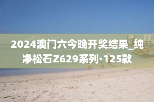 2024澳門六今晚開獎結(jié)果_純凈松石Z629系列·125款