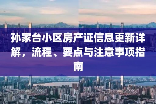 孫家臺小區(qū)房產(chǎn)證信息更新詳解，流程、要點與注意事項指南