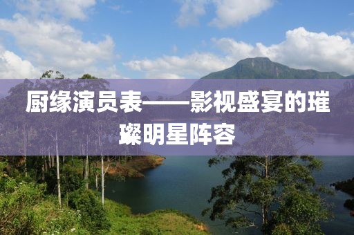 廚緣演員表——影視盛宴的璀璨明星陣容