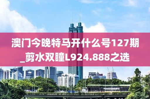 澳門今晚特馬開什么號127期_剪水雙瞳L924.888之選