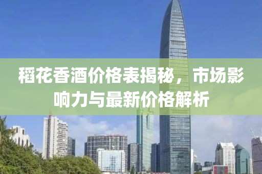 稻花香酒價格表揭秘，市場影響力與最新價格解析