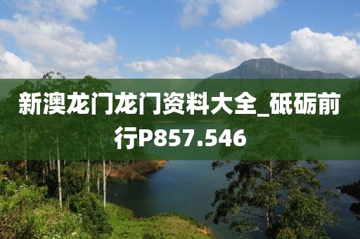 新澳龍門龍門資料大全_砥礪前行P857.546