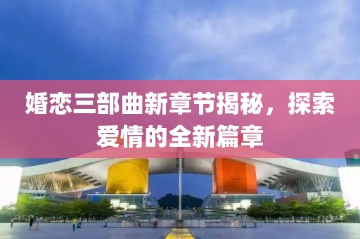 婚戀三部曲新章節(jié)揭秘，探索愛情的全新篇章