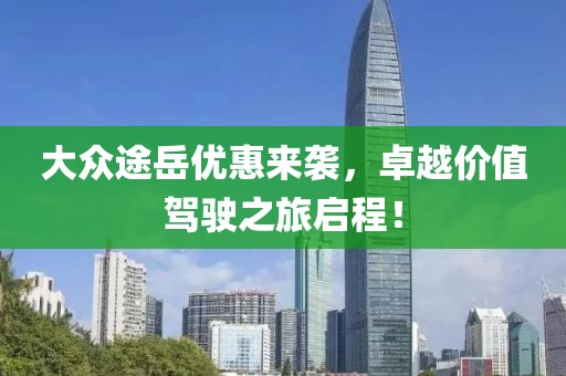大眾途岳優(yōu)惠來襲，卓越價值駕駛之旅啟程！