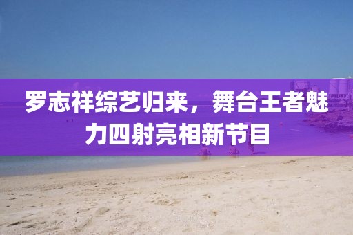 羅志祥綜藝歸來，舞臺王者魅力四射亮相新節(jié)目