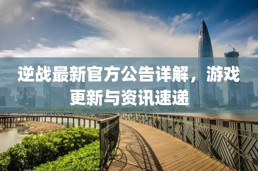 逆戰(zhàn)最新官方公告詳解，游戲更新與資訊速遞