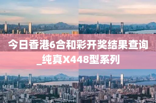 今日香港6合和彩開獎結果查詢_純真X448型系列