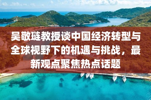 吳敬璉教授談中國經(jīng)濟轉(zhuǎn)型與全球視野下的機遇與挑戰(zhàn)，最新觀點聚焦熱點話題