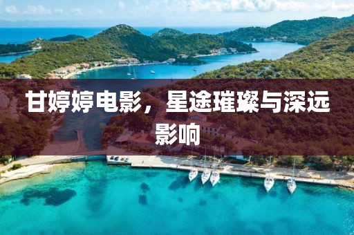 甘婷婷電影，星途璀璨與深遠(yuǎn)影響