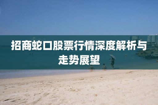招商蛇口股票行情深度解析與走勢(shì)展望