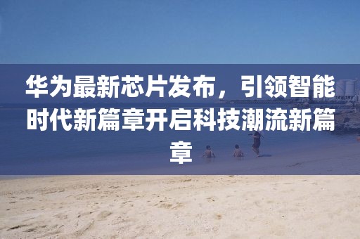華為最新芯片發(fā)布，引領(lǐng)智能時代新篇章開啟科技潮流新篇章