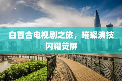 白百合電視劇之旅，璀璨演技閃耀熒屏