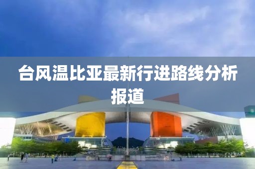 臺風(fēng)溫比亞最新行進(jìn)路線分析報道