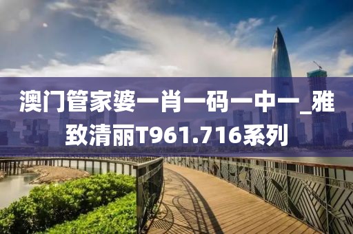 澳門管家婆一肖一碼一中一_雅致清麗T961.716系列