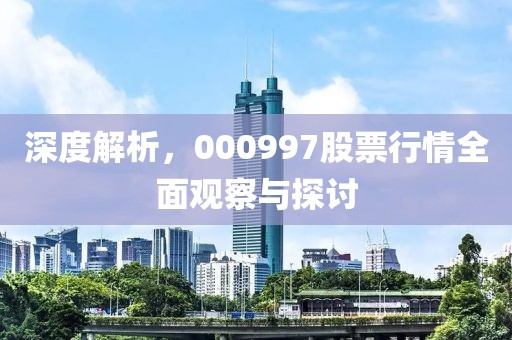 深度解析，000997股票行情全面觀察與探討