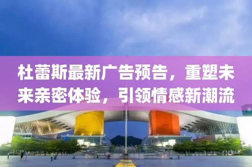 杜蕾斯最新廣告預(yù)告，重塑未來(lái)親密體驗(yàn)，引領(lǐng)情感新潮流