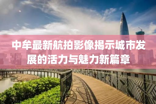 中牟最新航拍影像揭示城市發(fā)展的活力與魅力新篇章