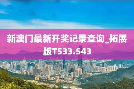 新澳門(mén)最新開(kāi)獎(jiǎng)記錄查詢(xún)_拓展版T533.543