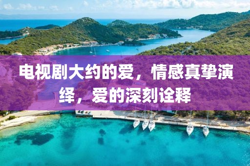 電視劇大約的愛，情感真摯演繹，愛的深刻詮釋