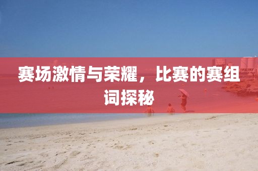 賽場激情與榮耀，比賽的賽組詞探秘
