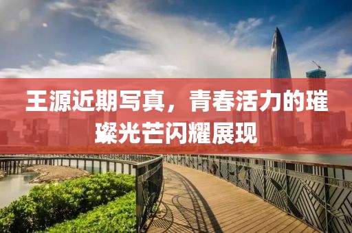 王源近期寫真，青春活力的璀璨光芒閃耀展現(xiàn)