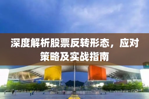 深度解析股票反轉(zhuǎn)形態(tài)，應(yīng)對策略及實(shí)戰(zhàn)指南