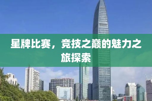 星牌比賽，競技之巔的魅力之旅探索