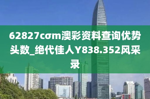 62827cσm澳彩資料查詢優(yōu)勢頭數(shù)_絕代佳人Y838.352風(fēng)采錄