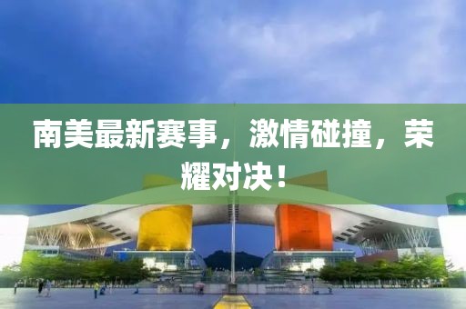 南美最新賽事，激情碰撞，榮耀對決！