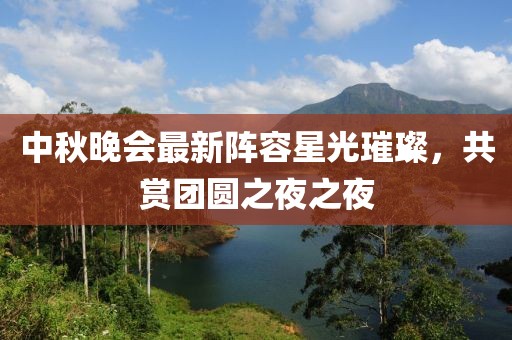中秋晚會(huì)最新陣容星光璀璨，共賞團(tuán)圓之夜之夜