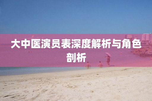 大中醫(yī)演員表深度解析與角色剖析