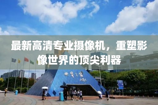 最新高清專(zhuān)業(yè)攝像機(jī)，重塑影像世界的頂尖利器