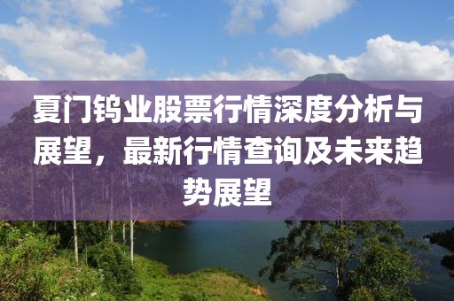 夏門鎢業(yè)股票行情深度分析與展望，最新行情查詢及未來趨勢展望